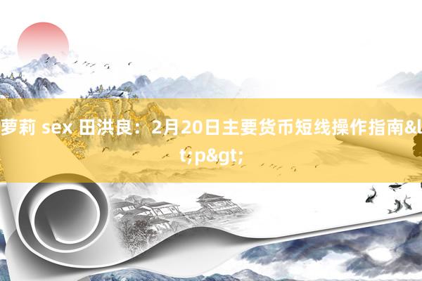 萝莉 sex 田洪良：2月20日主要货币短线操作指南<p>