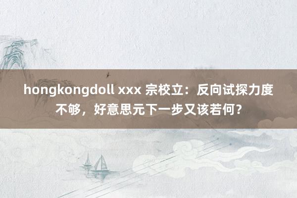 hongkongdoll xxx 宗校立：反向试探力度不够，好意思元下一步又该若何？