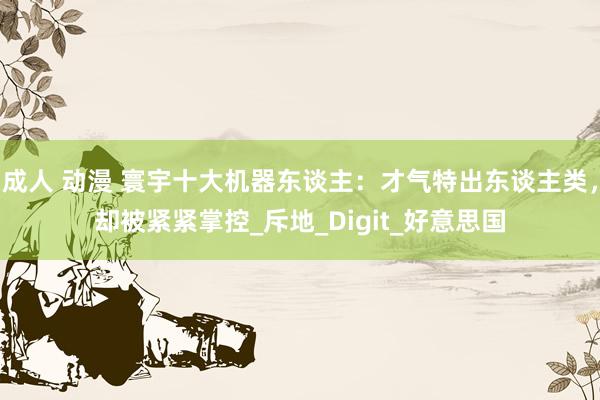 成人 动漫 寰宇十大机器东谈主：才气特出东谈主类，却被紧紧掌控_斥地_Digit_好意思国
