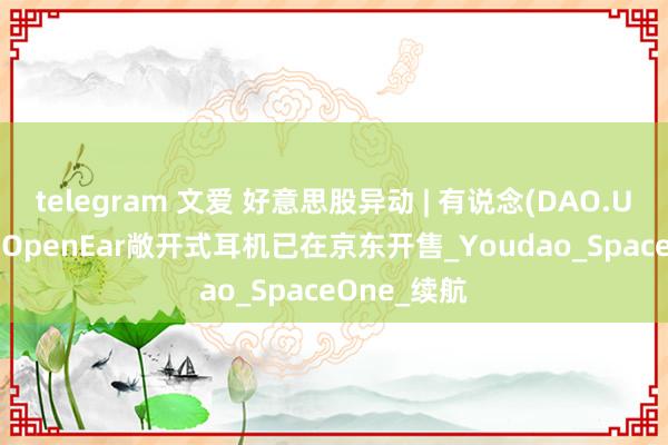 telegram 文爱 好意思股异动 | 有说念(DAO.US)涨逾4% OpenEar敞开式耳机已在京东开售_Youdao_SpaceOne_续航