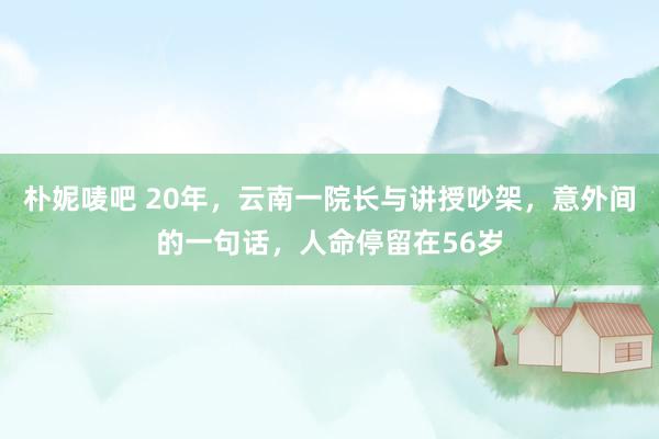 朴妮唛吧 20年，云南一院长与讲授吵架，意外间的一句话，人命停留在56岁