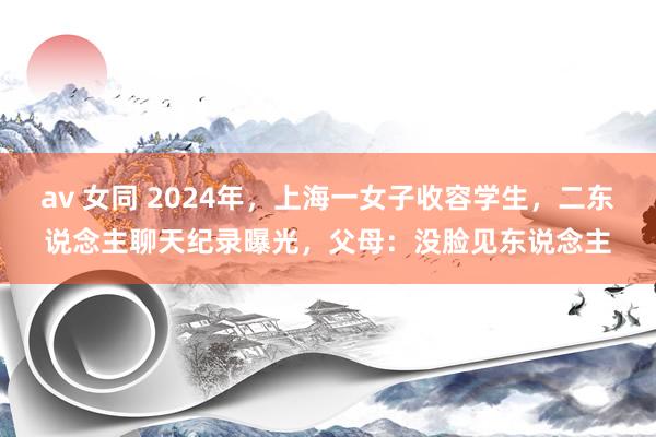 av 女同 2024年，上海一女子收容学生，二东说念主聊天纪录曝光，父母：没脸见东说念主