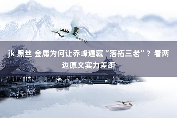 jk 黑丝 金庸为何让乔峰遁藏“落拓三老”？看两边原文实力差距