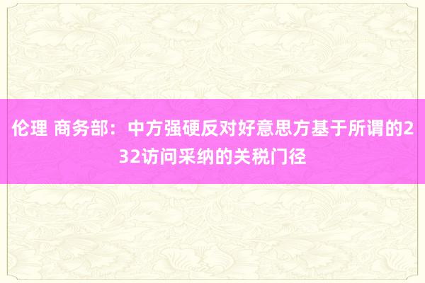 伦理 商务部：中方强硬反对好意思方基于所谓的232访问采纳的关税门径