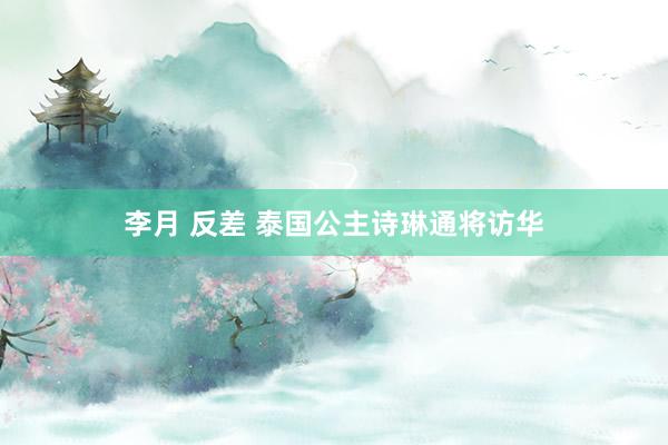 李月 反差 泰国公主诗琳通将访华
