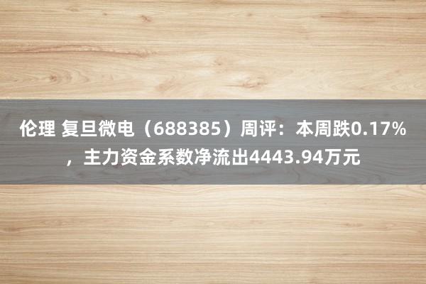 伦理 复旦微电（688385）周评：本周跌0.17%，主力资金系数净流出4443.94万元