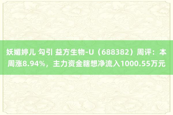 妖媚婷儿 勾引 益方生物-U（688382）周评：本周涨8.94%，主力资金瞎想净流入1000.55万元