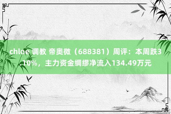 chloe 调教 帝奥微（688381）周评：本周跌3.10%，主力资金绸缪净流入134.49万元