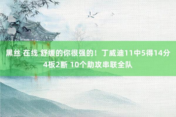 黑丝 在线 舒缓的你很强的！丁威迪11中5得14分4板2断 10个助攻串联全队