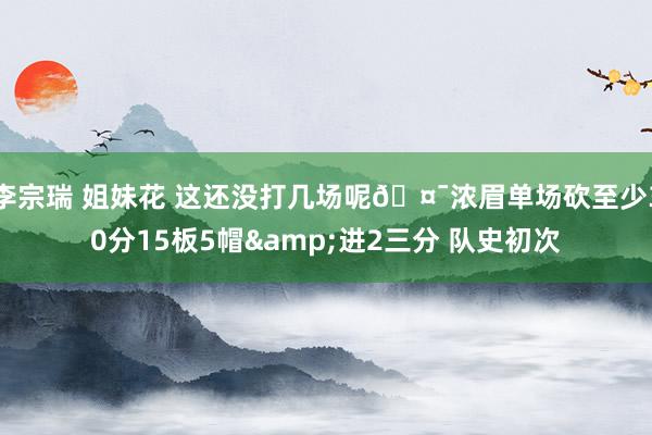李宗瑞 姐妹花 这还没打几场呢🤯浓眉单场砍至少30分15板5帽&进2三分 队史初次