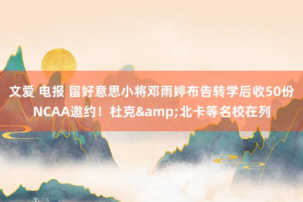 文爱 电报 留好意思小将邓雨婷布告转学后收50份NCAA邀约！杜克&北卡等名校在列