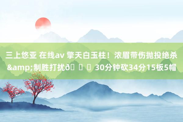 三上悠亚 在线av 擎天白玉柱！浓眉带伤抛投绝杀&制胜打扰😍30分钟砍34分15板5帽