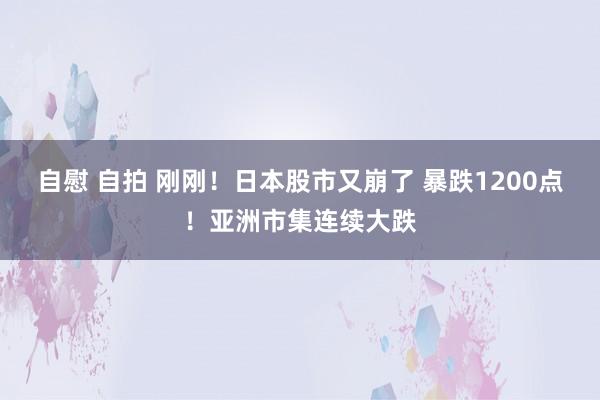 自慰 自拍 刚刚！日本股市又崩了 暴跌1200点！亚洲市集连续大跌