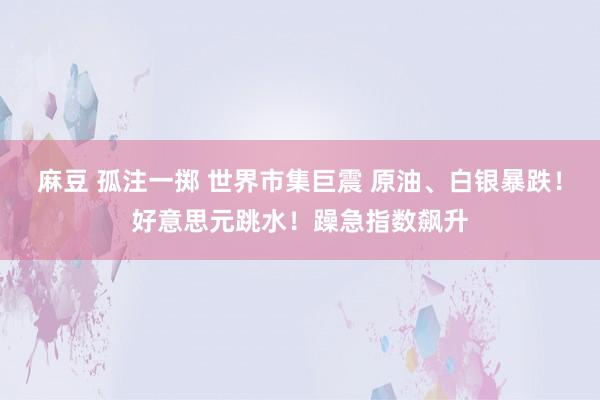 麻豆 孤注一掷 世界市集巨震 原油、白银暴跌！好意思元跳水！躁急指数飙升