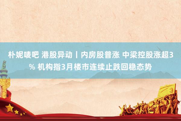 朴妮唛吧 港股异动丨内房股普涨 中梁控股涨超3% 机构指3月楼市连续止跌回稳态势