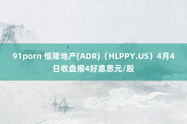 91porn 恒隆地产(ADR)（HLPPY.US）4月4日收盘报4好意思元/股
