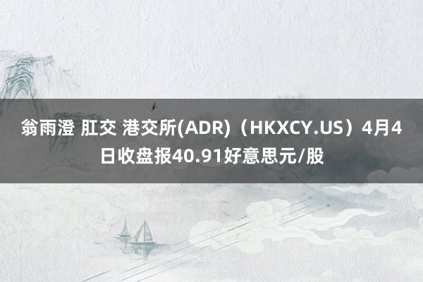 翁雨澄 肛交 港交所(ADR)（HKXCY.US）4月4日收盘报40.91好意思元/股