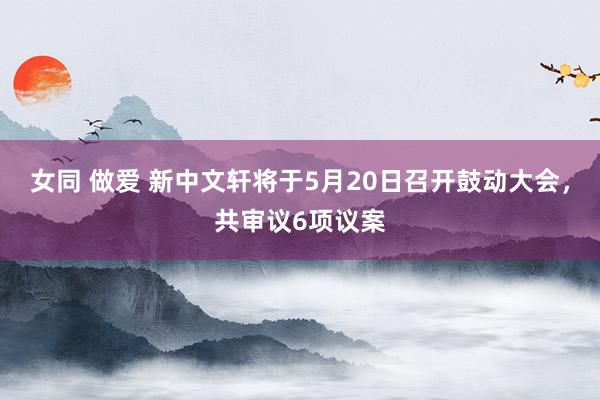 女同 做爱 新中文轩将于5月20日召开鼓动大会，共审议6项议案