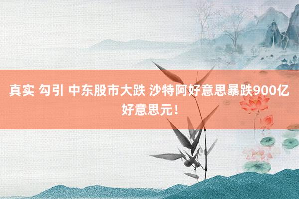 真实 勾引 中东股市大跌 沙特阿好意思暴跌900亿好意思元！