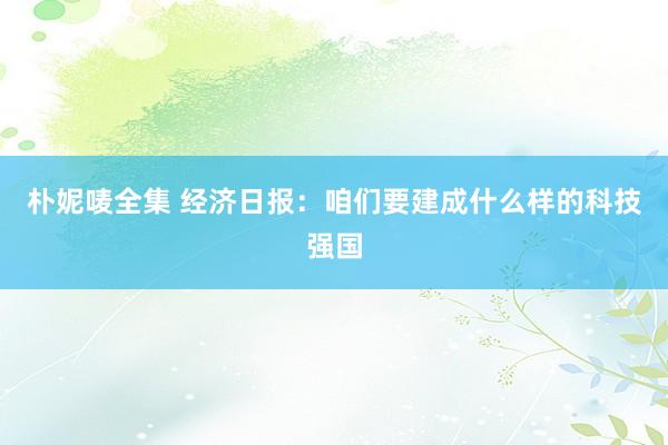 朴妮唛全集 经济日报：咱们要建成什么样的科技强国