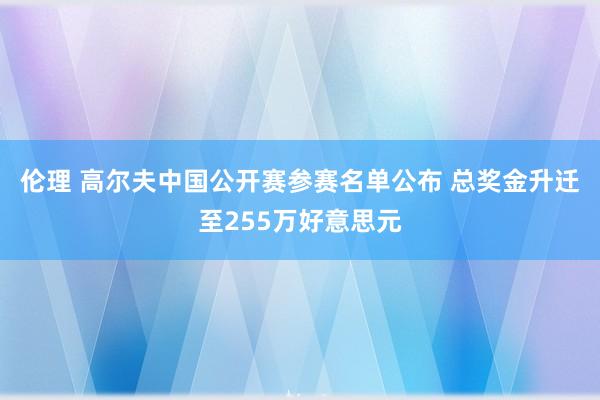 伦理 高尔夫中国公开赛参赛名单公布 总奖金升迁至255万好意思元