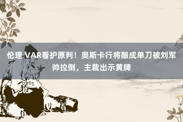 伦理 VAR看护原判！奥斯卡行将酿成单刀被刘军帅拉倒，主裁出示黄牌