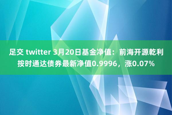 足交 twitter 3月20日基金净值：前海开源乾利按时通达债券最新净值0.9996，涨0.07%