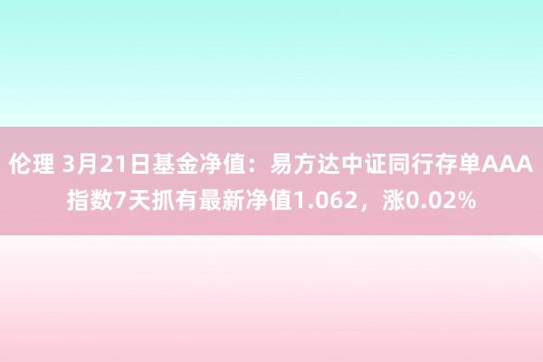 伦理 3月21日基金净值：易方达中证同行存单AAA指数7天抓有最新净值1.062，涨0.02%