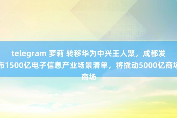telegram 萝莉 转移华为中兴王人聚，成都发布1500亿电子信息产业场景清单，将撬动5000亿商场