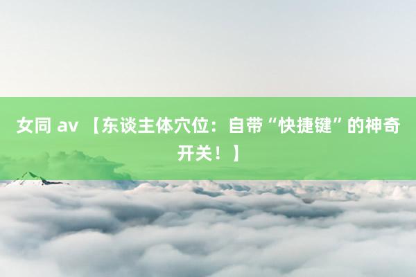 女同 av 【东谈主体穴位：自带“快捷键”的神奇开关！】