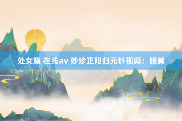 处女膜 在线av 妙珍正阳归元针视频：眼黄
