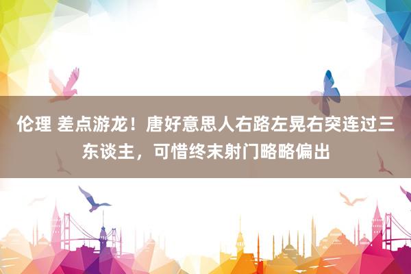 伦理 差点游龙！唐好意思人右路左晃右突连过三东谈主，可惜终末射门略略偏出
