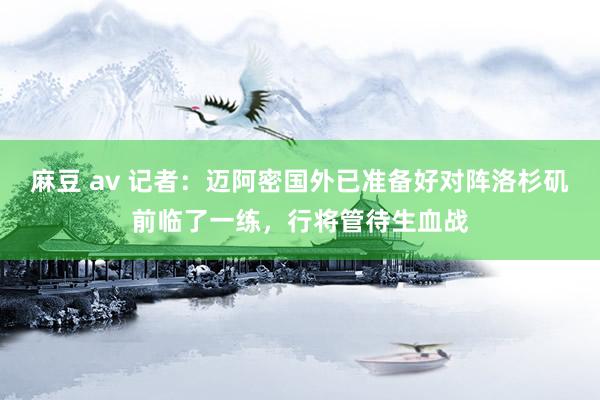 麻豆 av 记者:迈阿密国外已准备好对阵洛杉矶前临了一练,行将管待生血战