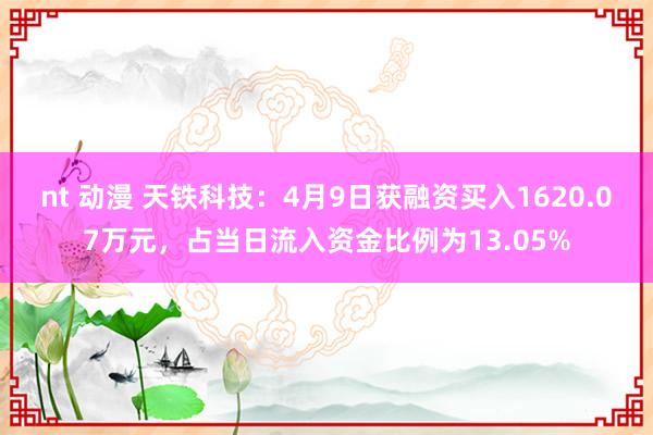 nt 动漫 天铁科技：4月9日获融资买入1620.07万元，占当日流入资金比例为13.05%