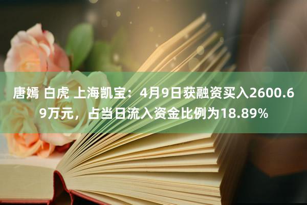 唐嫣 白虎 上海凯宝：4月9日获融资买入2600.69万元，占当日流入资金比例为18.89%