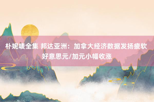 朴妮唛全集 邦达亚洲：加拿大经济数据发扬疲软 好意思元/加元小幅收涨