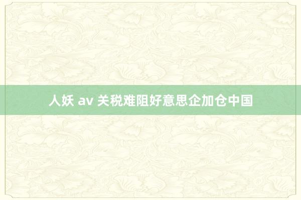 人妖 av 关税难阻好意思企加仓中国