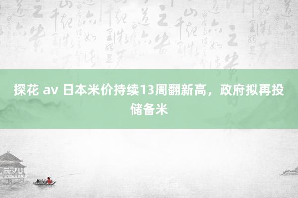 探花 av 日本米价持续13周翻新高，政府拟再投储备米