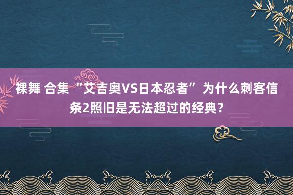 裸舞 合集 “艾吉奥VS日本忍者” 为什么刺客信条2照旧是无法超过的经典？