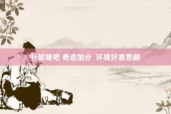 朴妮唛吧 奇迹加分  环境好意思颜