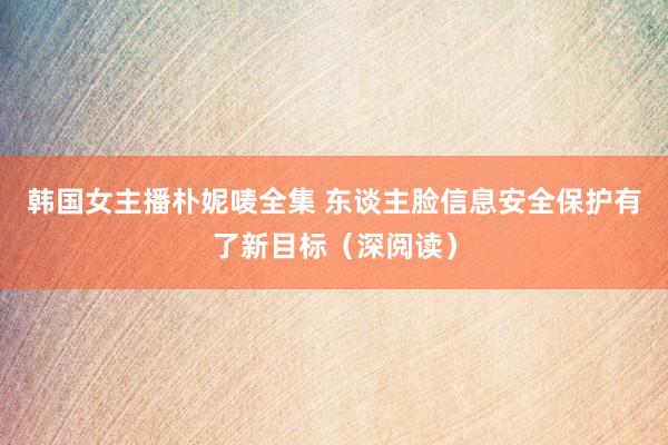 韩国女主播朴妮唛全集 东谈主脸信息安全保护有了新目标（深阅读）