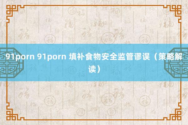 91porn 91porn 填补食物安全监管谬误（策略解读）