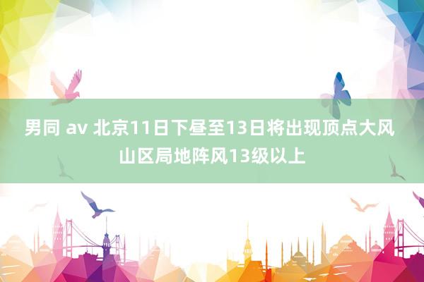 男同 av 北京11日下昼至13日将出现顶点大风 山区局地阵风13级以上