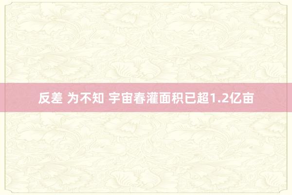 反差 为不知 宇宙春灌面积已超1.2亿亩