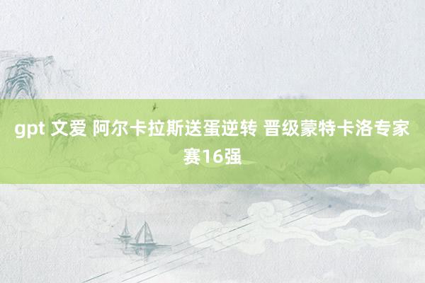 gpt 文爱 阿尔卡拉斯送蛋逆转 晋级蒙特卡洛专家赛16强