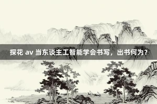 探花 av 当东谈主工智能学会书写，出书何为？