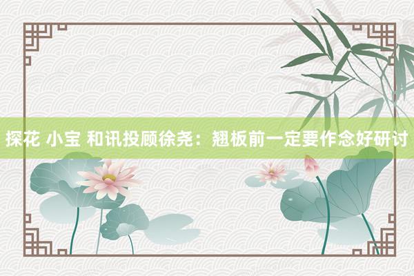 探花 小宝 和讯投顾徐尧：翘板前一定要作念好研讨