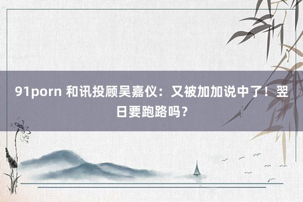91porn 和讯投顾吴嘉仪：又被加加说中了！翌日要跑路吗？