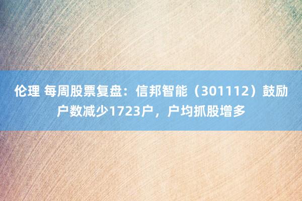 伦理 每周股票复盘：信邦智能（301112）鼓励户数减少1723户，户均抓股增多