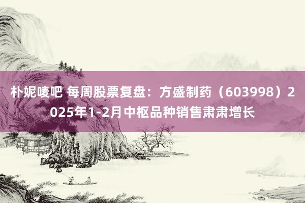 朴妮唛吧 每周股票复盘：方盛制药（603998）2025年1-2月中枢品种销售肃肃增长